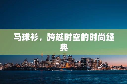 马球衫，跨越时空的时尚经典
