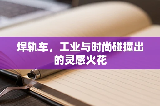 焊轨车，工业与时尚碰撞出的灵感火花