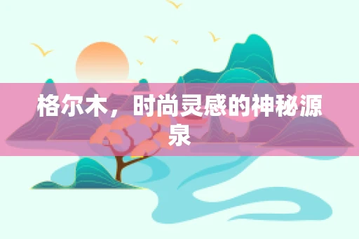 格尔木，时尚灵感的神秘源泉