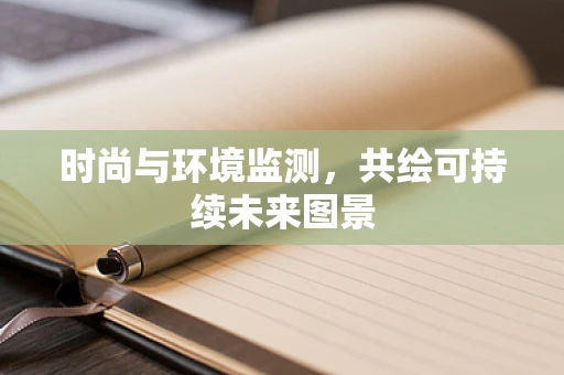 时尚与环境监测，共绘可持续未来图景