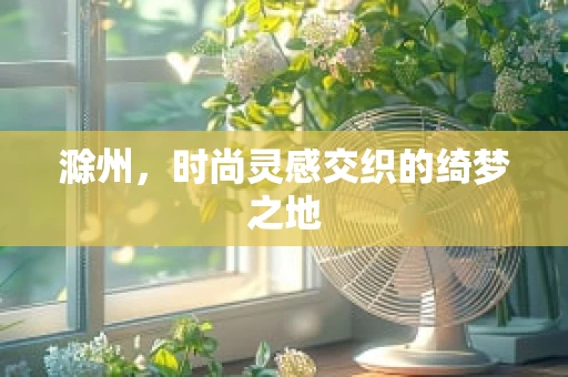 滁州，时尚灵感交织的绮梦之地
