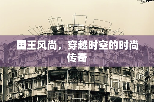 国王风尚，穿越时空的时尚传奇
