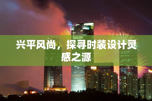 兴平风尚，探寻时装设计灵感之源