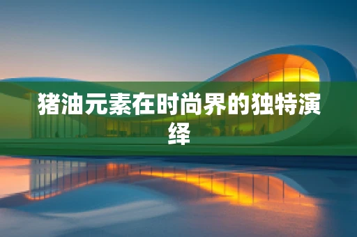 猪油元素在时尚界的独特演绎