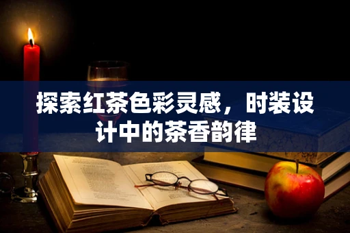 探索红茶色彩灵感，时装设计中的茶香韵律