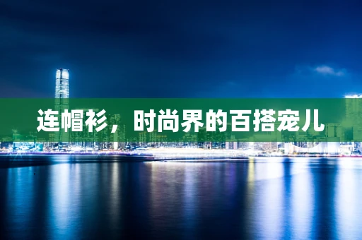 连帽衫，时尚界的百搭宠儿
