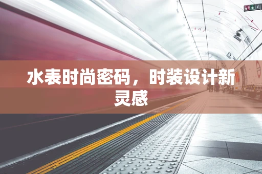 水表时尚密码，时装设计新灵感
