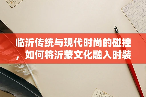 临沂传统与现代时尚的碰撞，如何将沂蒙文化融入时装设计？