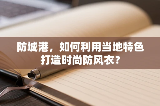 防城港，如何利用当地特色打造时尚防风衣？