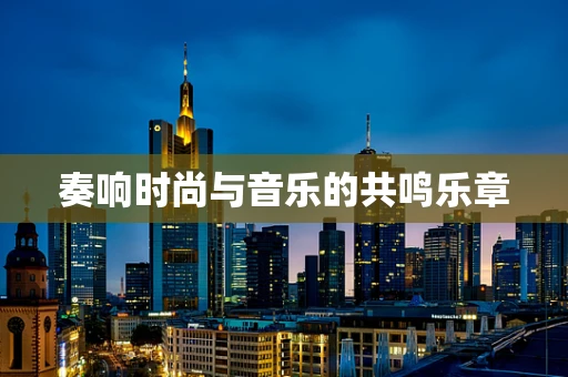 奏响时尚与音乐的共鸣乐章