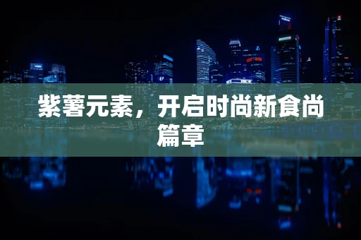 紫薯元素，开启时尚新食尚篇章