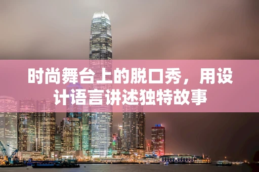 时尚舞台上的脱口秀，用设计语言讲述独特故事
