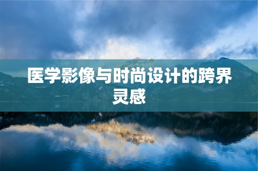 医学影像与时尚设计的跨界灵感