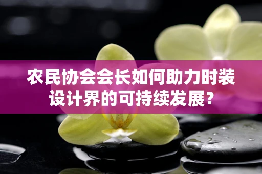 农民协会会长如何助力时装设计界的可持续发展？