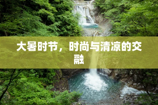 大暑时节，时尚与清凉的交融