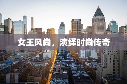 女王风尚，演绎时尚传奇