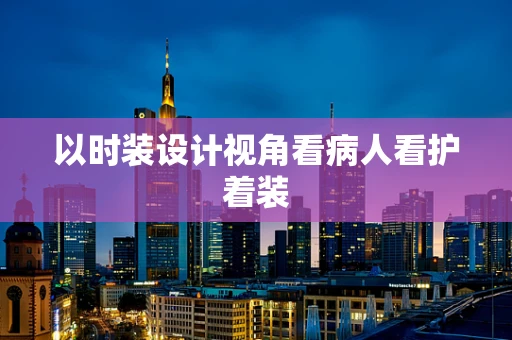 以时装设计视角看病人看护着装