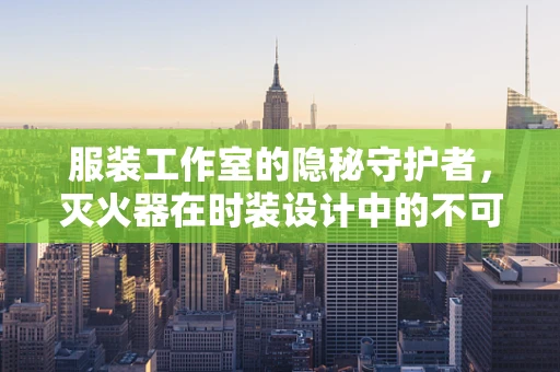 服装工作室的隐秘守护者，灭火器在时装设计中的不可或缺性
