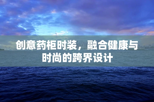 创意药柜时装，融合健康与时尚的跨界设计
