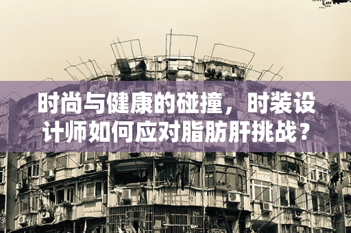 时尚与健康的碰撞，时装设计师如何应对脂肪肝挑战？