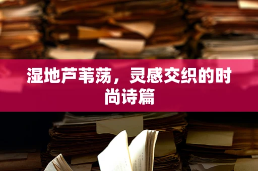 湿地芦苇荡，灵感交织的时尚诗篇
