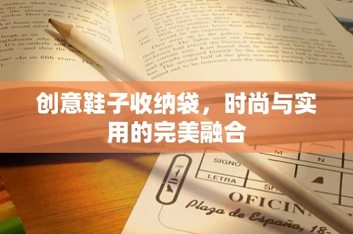 创意鞋子收纳袋，时尚与实用的完美融合