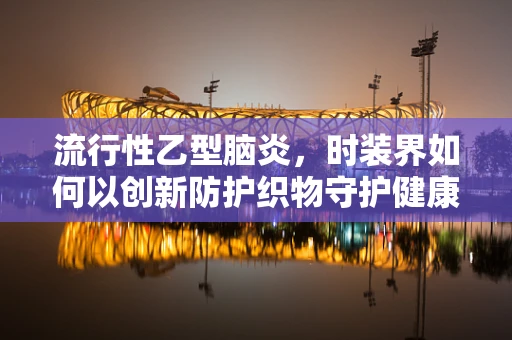 流行性乙型脑炎，时装界如何以创新防护织物守护健康？