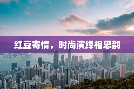 红豆寄情，时尚演绎相思韵