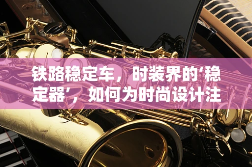铁路稳定车，时装界的‘稳定器’，如何为时尚设计注入稳固与创新的双重启示？