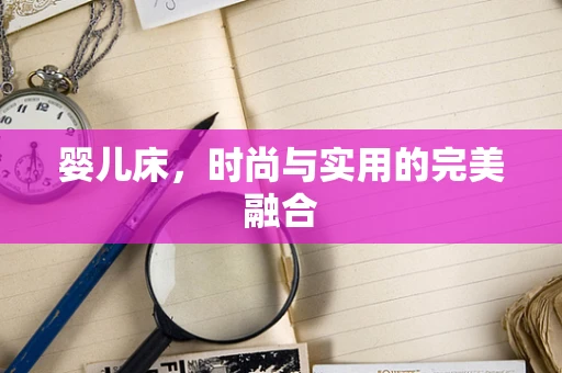 婴儿床，时尚与实用的完美融合