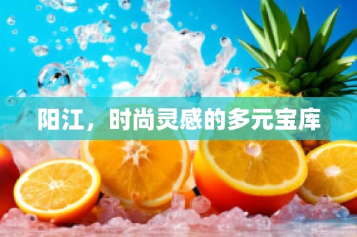 阳江，时尚灵感的多元宝库
