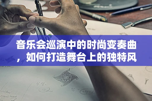 音乐会巡演中的时尚变奏曲，如何打造舞台上的独特风采？