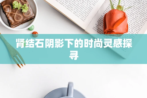 肾结石阴影下的时尚灵感探寻