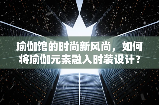 瑜伽馆的时尚新风尚，如何将瑜伽元素融入时装设计？