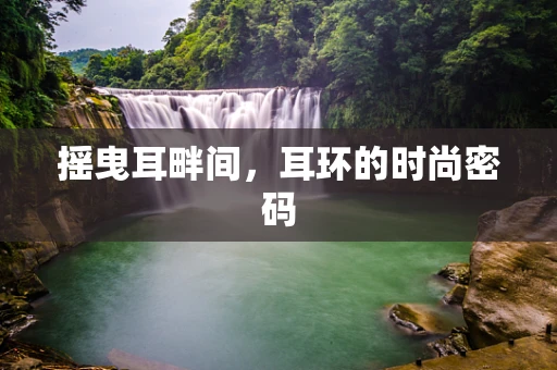 摇曳耳畔间，耳环的时尚密码
