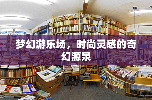 梦幻游乐场，时尚灵感的奇幻源泉