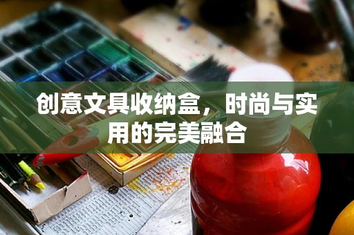 创意文具收纳盒，时尚与实用的完美融合