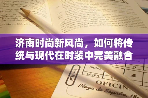 济南时尚新风尚，如何将传统与现代在时装中完美融合？