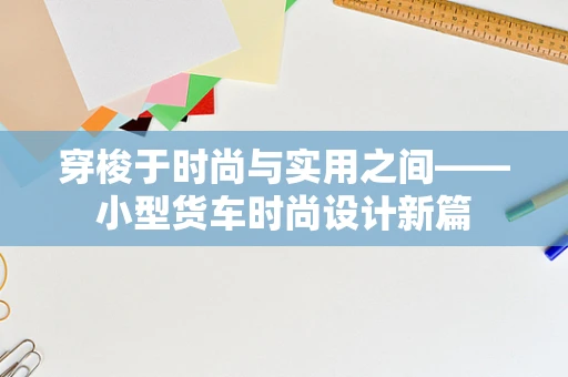 穿梭于时尚与实用之间——小型货车时尚设计新篇