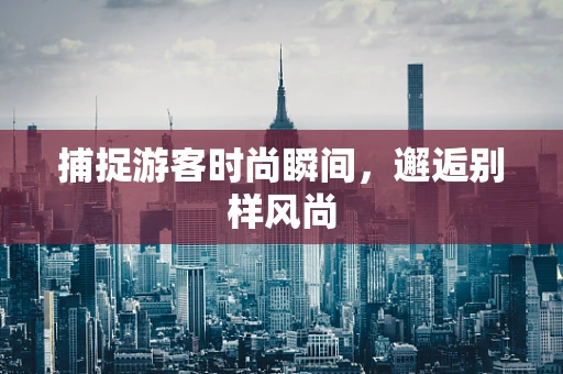 捕捉游客时尚瞬间，邂逅别样风尚