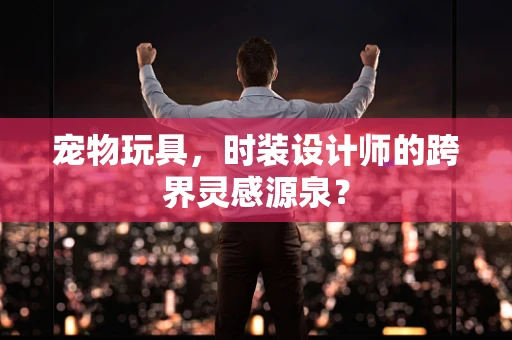 宠物玩具，时装设计师的跨界灵感源泉？