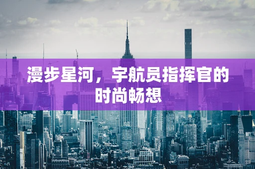 漫步星河，宇航员指挥官的时尚畅想