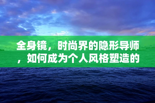 全身镜，时尚界的隐形导师，如何成为个人风格塑造的秘密武器？