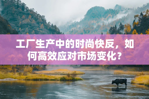 工厂生产中的时尚快反，如何高效应对市场变化？