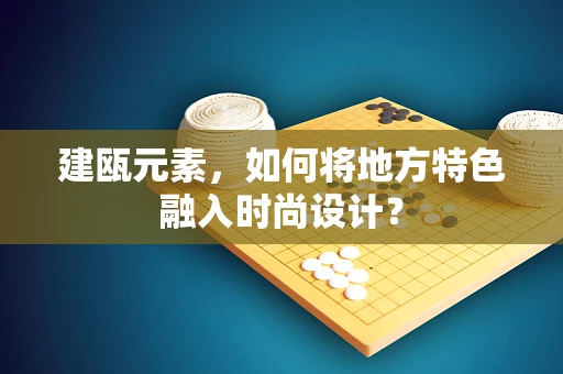 建瓯元素，如何将地方特色融入时尚设计？