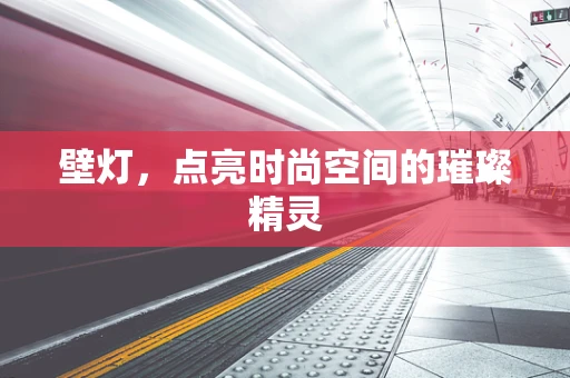 壁灯，点亮时尚空间的璀璨精灵