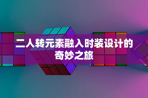 二人转元素融入时装设计的奇妙之旅