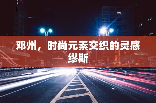 邓州，时尚元素交织的灵感缪斯