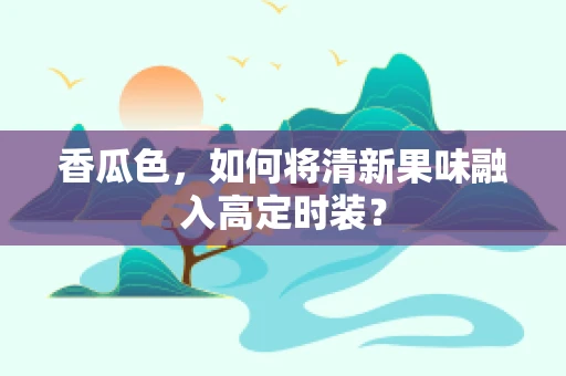香瓜色，如何将清新果味融入高定时装？