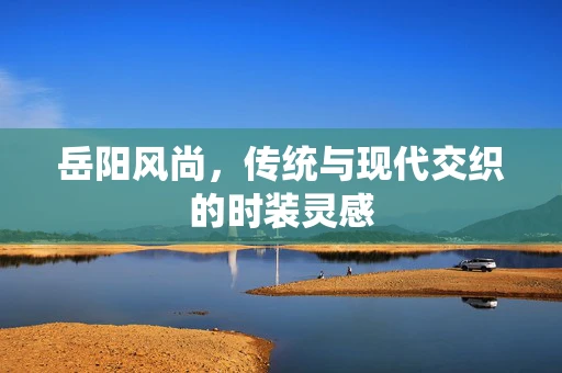 岳阳风尚，传统与现代交织的时装灵感